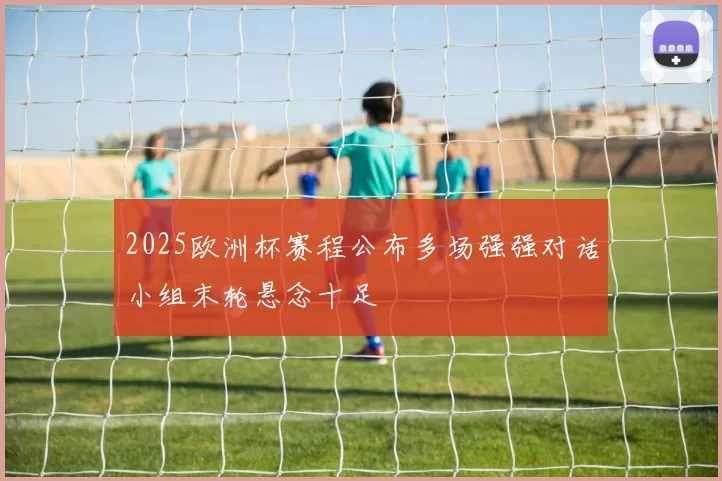 2025欧洲杯赛程公布多场强强对话小组末轮悬念十足