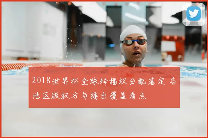 2018世界杯全球转播权分配落定 各地区版权方与播出覆盖看点