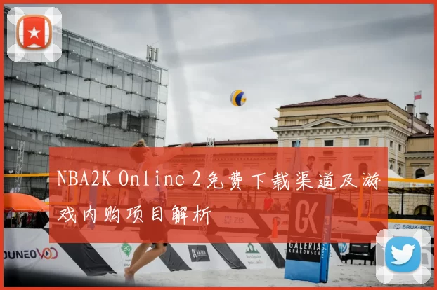 NBA2K Online 2免费下载渠道及游戏内购项目解析