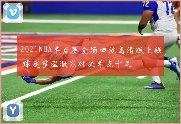 2021NBA季后赛全场回放高清版上线 球迷重温激烈对决看点十足