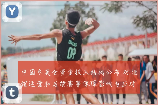 中国冬奥会资金投入结构公布 对场馆运营和后续赛事保障影响与应对方向