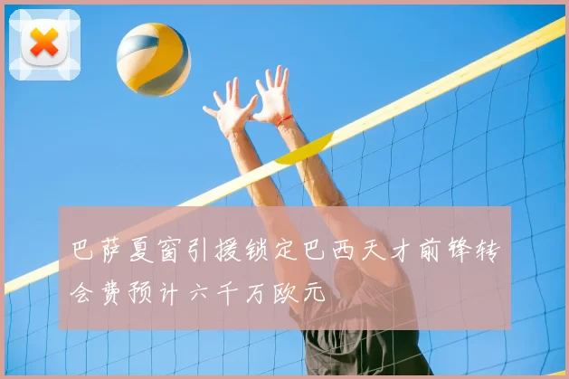 巴萨夏窗引援锁定巴西天才前锋转会费预计六千万欧元