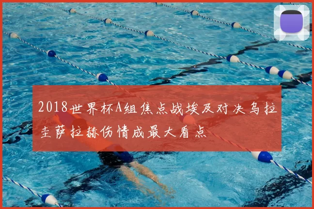 2018世界杯A组焦点战埃及对决乌拉圭萨拉赫伤情成最大看点