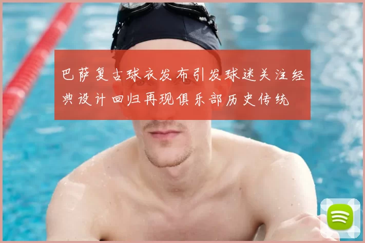 巴萨复古球衣发布引发球迷关注经典设计回归再现俱乐部历史传统