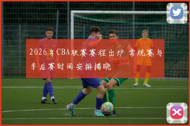 2026年CBA联赛赛程出炉 常规赛与季后赛时间安排揭晓
