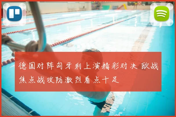 德国对阵匈牙利上演精彩对决 欧战焦点战攻防激烈看点十足