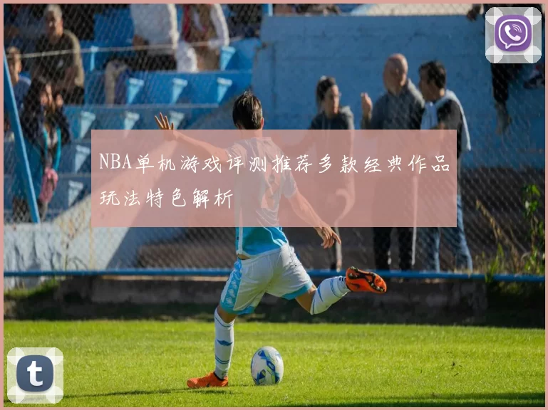 NBA单机游戏评测推荐多款经典作品玩法特色解析
