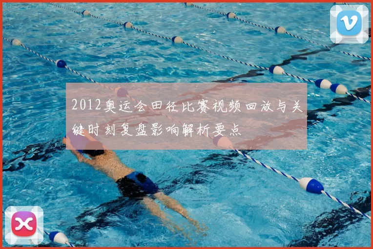 2012奥运会田径比赛视频回放与关键时刻复盘影响解析要点