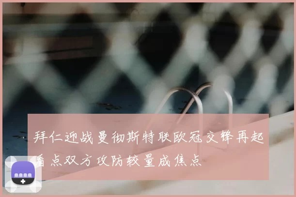 拜仁迎战曼彻斯特联欧冠交锋再起看点双方攻防较量成焦点