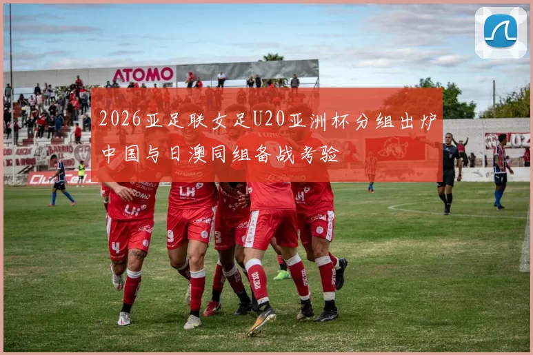 2026亚足联女足U20亚洲杯分组出炉中国与日澳同组备战考验