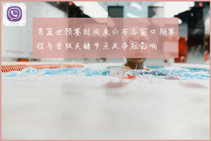 男篮世预赛时间表公布各窗口期赛程与晋级关键节点及争冠影响