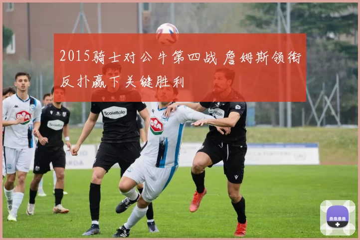 2015骑士对公牛第四战 詹姆斯领衔反扑赢下关键胜利