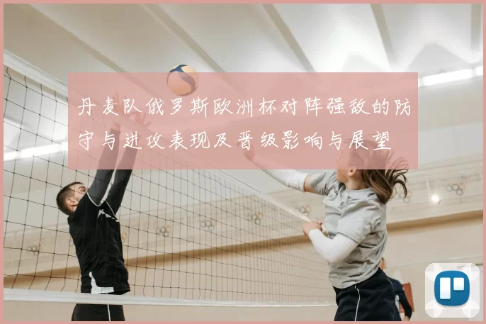 丹麦队俄罗斯欧洲杯对阵强敌的防守与进攻表现及晋级影响与展望