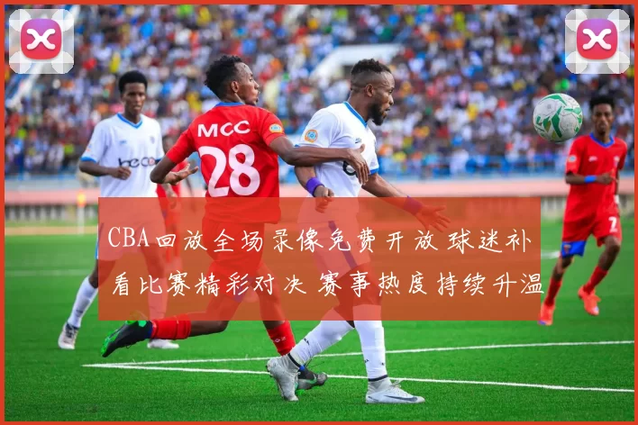 CBA回放全场录像免费开放 球迷补看比赛精彩对决 赛事热度持续升温