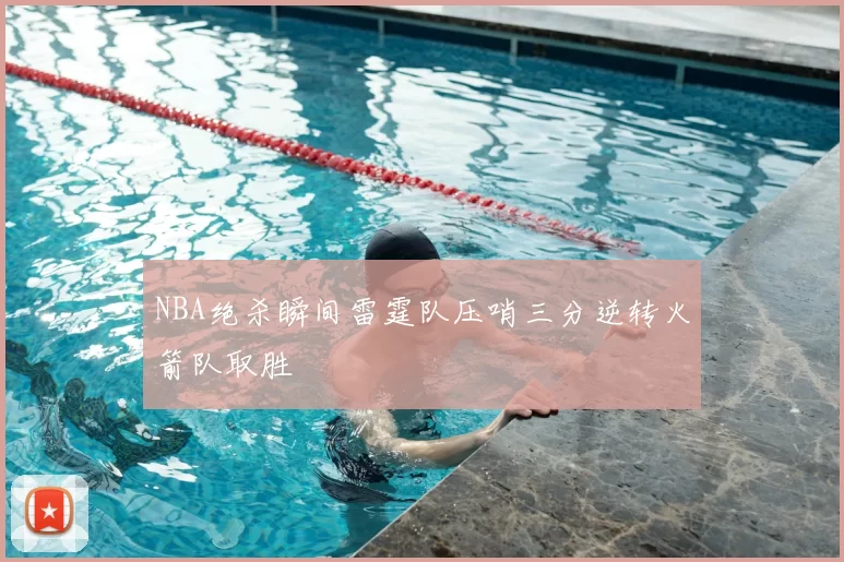 NBA绝杀瞬间雷霆队压哨三分逆转火箭队取胜