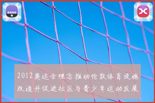 2012奥运会理念推动伦敦体育设施改造并促进社区与青少年运动发展
