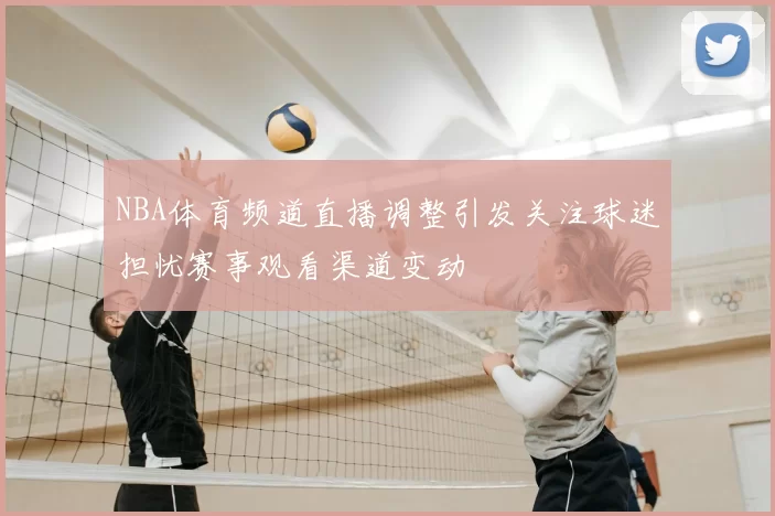 NBA体育频道直播调整引发关注球迷担忧赛事观看渠道变动