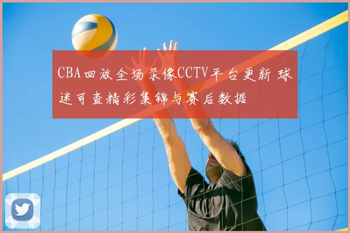 CBA回放全场录像CCTV平台更新 球迷可查精彩集锦与赛后数据