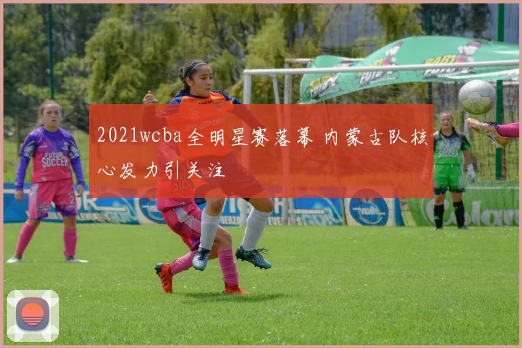 2021wcba全明星赛落幕 内蒙古队核心发力引关注