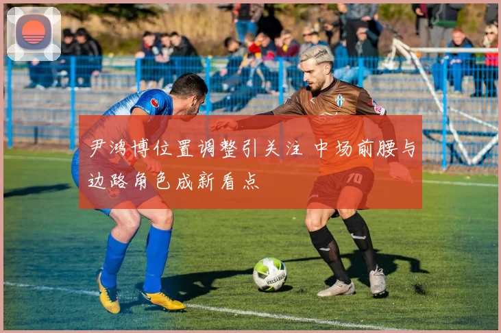 尹鸿博位置调整引关注 中场前腰与边路角色成新看点