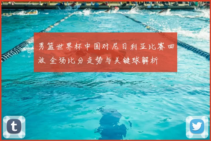 男篮世界杯中国对尼日利亚比赛回放 全场比分走势与关键球解析
