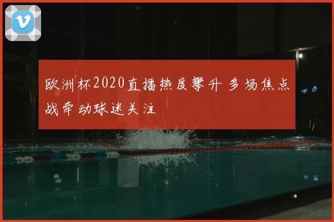 欧洲杯2020直播热度攀升 多场焦点战牵动球迷关注