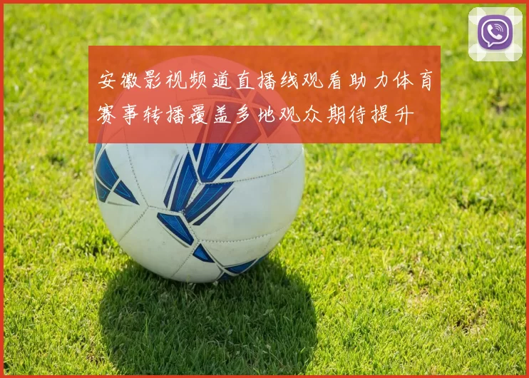 安徽影视频道直播线观看助力体育赛事转播覆盖多地观众期待提升
