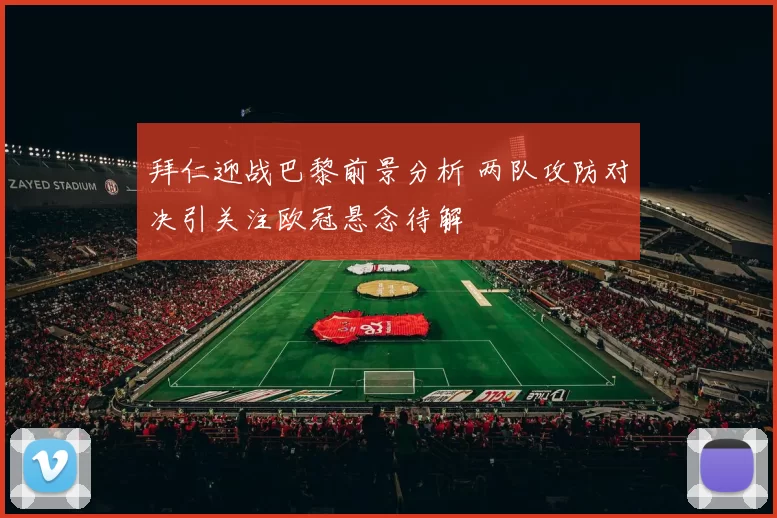 拜仁迎战巴黎前景分析 两队攻防对决引关注欧冠悬念待解