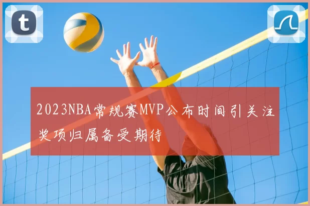 2023NBA常规赛MVP公布时间引关注奖项归属备受期待