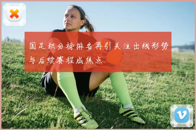 国足积分榜排名再引关注出线形势与后续赛程成焦点