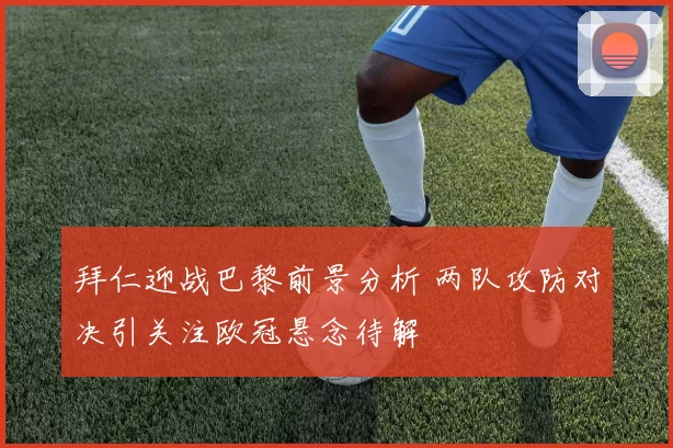 拜仁迎战巴黎前景分析 两队攻防对决引关注欧冠悬念待解