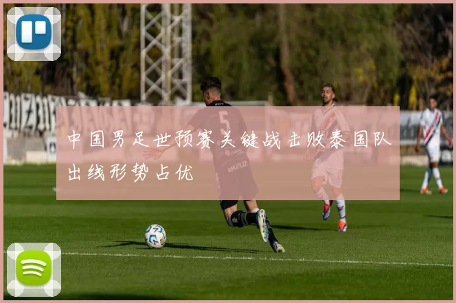 中国男足世预赛关键战击败泰国队出线形势占优
