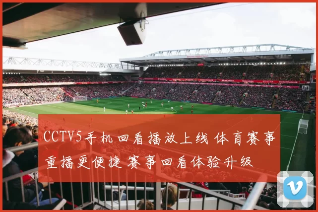 CCTV5手机回看播放上线 体育赛事重播更便捷 赛事回看体验升级