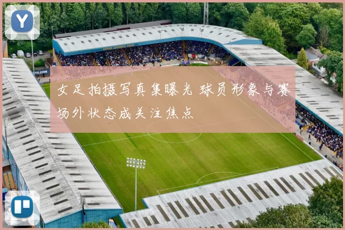 女足拍摄写真集曝光 球员形象与赛场外状态成关注焦点